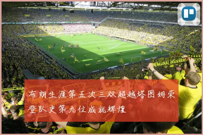 布朗生涯第五次三双超越塔图姆荣登队史第九位成就辉煌