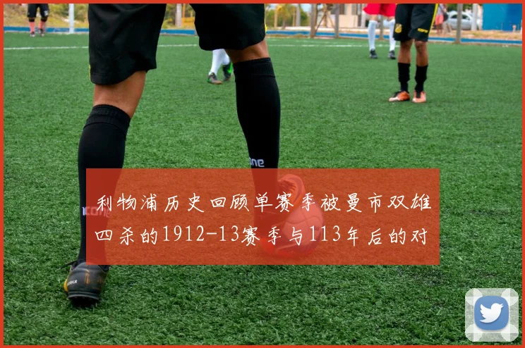 利物浦历史回顾单赛季被曼市双雄四杀的1912-13赛季与113年后的对比