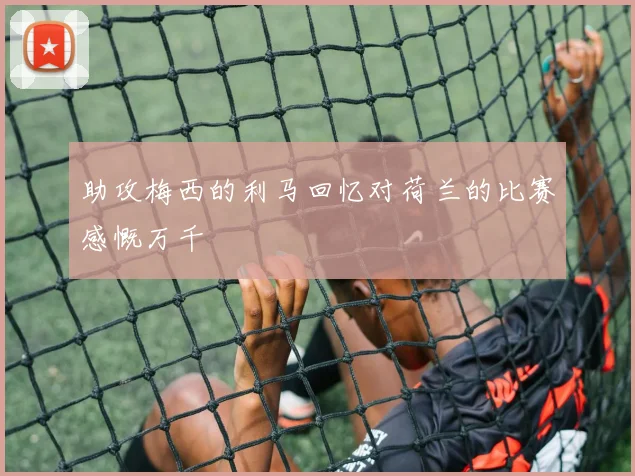 助攻梅西的利马回忆对荷兰的比赛感慨万千