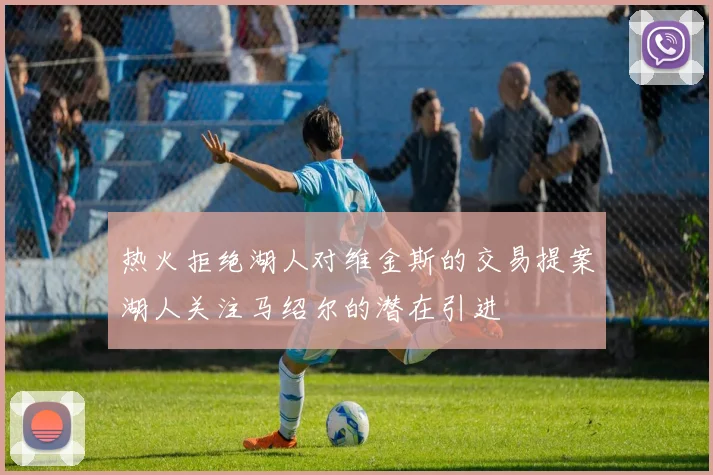 热火拒绝湖人对维金斯的交易提案湖人关注马绍尔的潜在引进