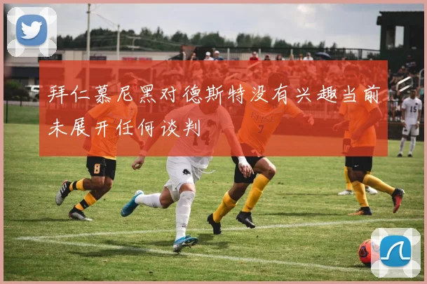 拜仁慕尼黑对德斯特没有兴趣当前未展开任何谈判
