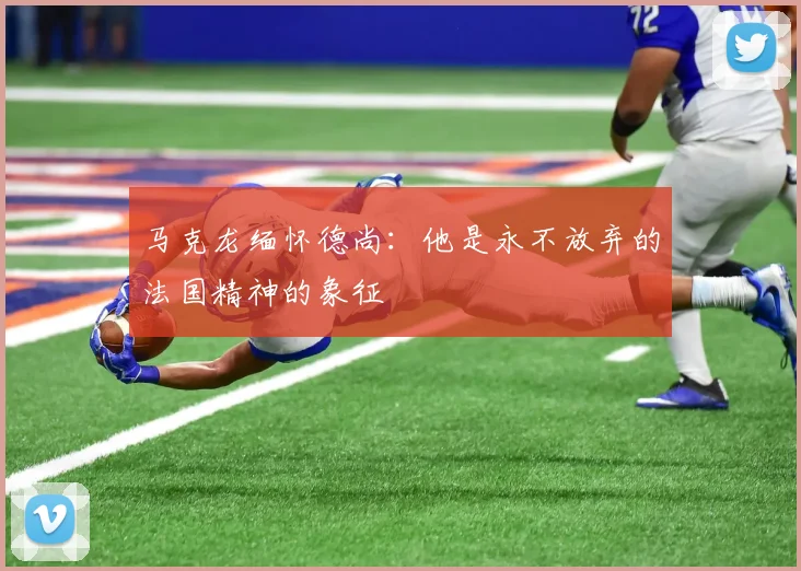 马克龙缅怀德尚：他是永不放弃的法国精神的象征
