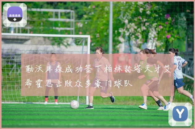 勒沃库森成功签下柏林赫塔天才艾希霍恩击败众多豪门球队