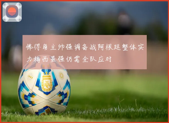 佛得角主帅强调备战阿根廷整体实力梅西虽强仍需全队应对