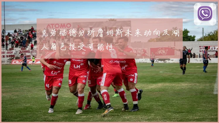 克劳福德分析詹姆斯未来动向及湖人角色接受可能性