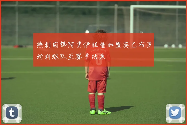 热刺前锋阿贾伊租借加盟英乙布罗姆利球队至赛季结束